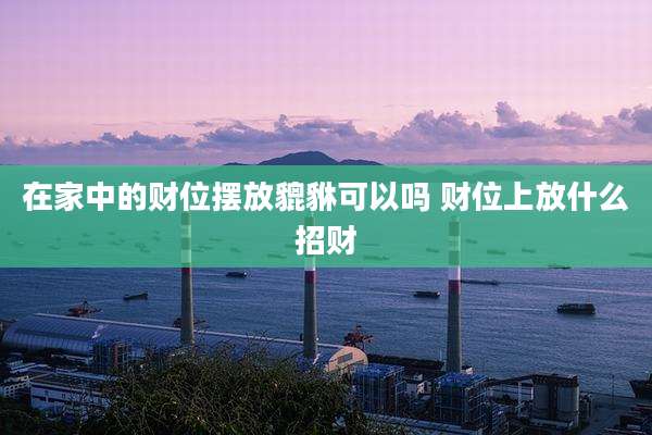 在家中的财位摆放貔貅可以吗 财位上放什么招财
