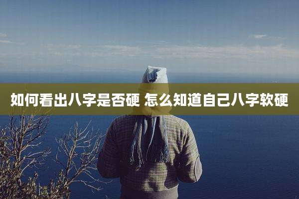 如何看出八字是否硬 怎么知道自己八字软硬