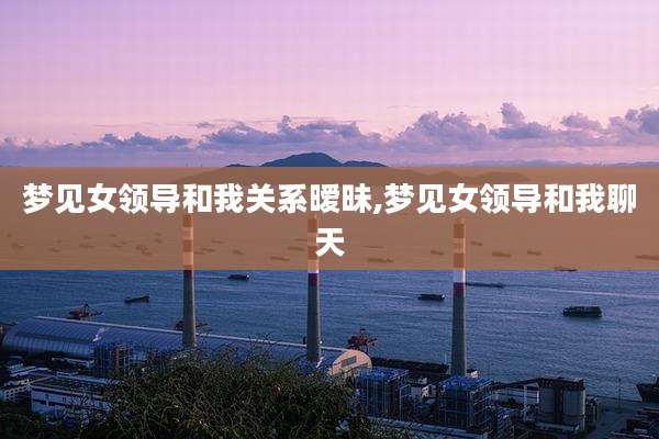梦见女领导和我关系暧昧,梦见女领导和我聊天