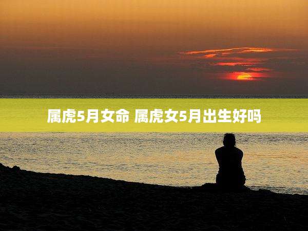 属虎5月女命 属虎女5月出生好吗