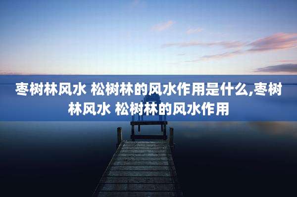 枣树林风水 松树林的风水作用是什么,枣树林风水 松树林的风水作用