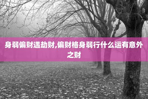 身弱偏财遇劫财,偏财格身弱行什么运有意外之财
