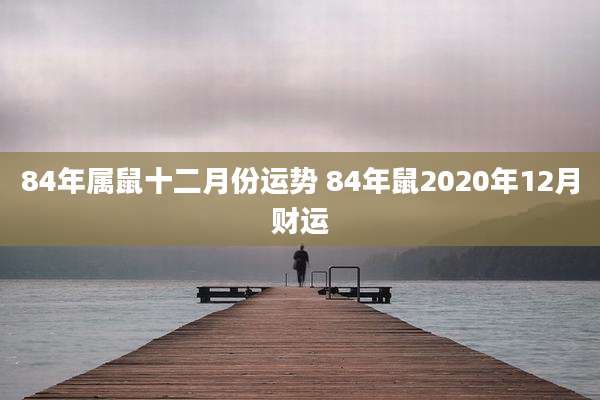 84年属鼠十二月份运势 84年鼠2020年12月财运