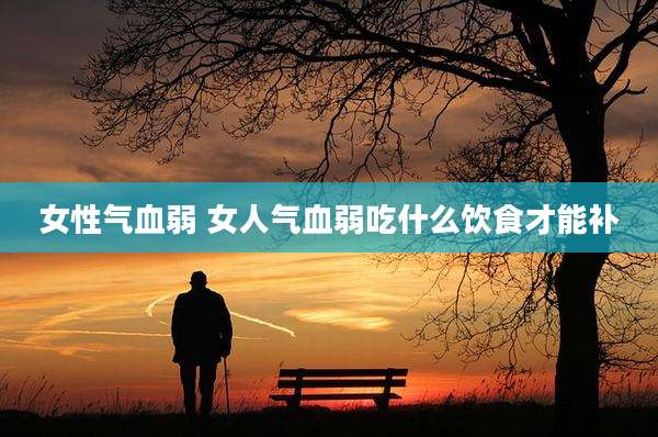 女性气血弱 女人气血弱吃什么饮食才能补