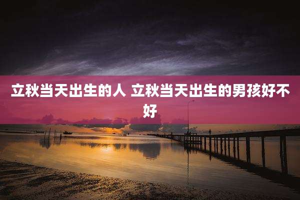 立秋当天出生的人 立秋当天出生的男孩好不好