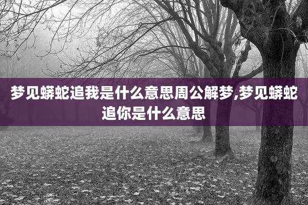 梦见蟒蛇追我是什么意思周公解梦,梦见蟒蛇追你是什么意思