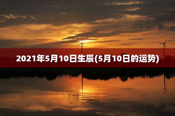 2021年5月10日生辰(5月10日的运势)