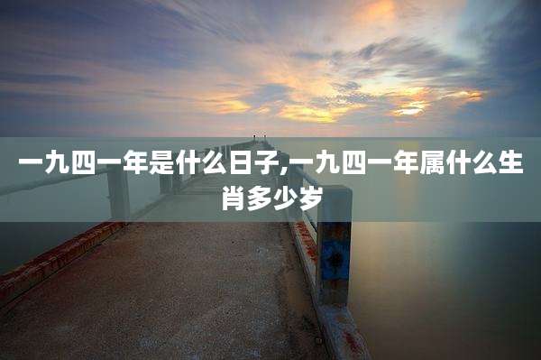 一九四一年是什么日子,一九四一年属什么生肖多少岁