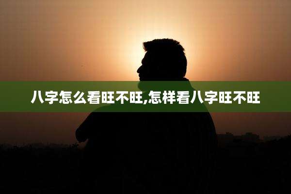 八字怎么看旺不旺,怎样看八字旺不旺