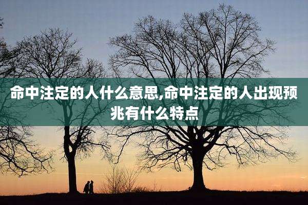命中注定的人什么意思,命中注定的人出现预兆有什么特点