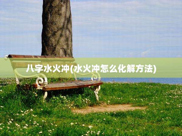 八字水火冲(水火冲怎么化解方法)