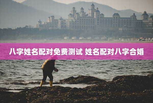 八字姓名配对免费测试 姓名配对八字合婚