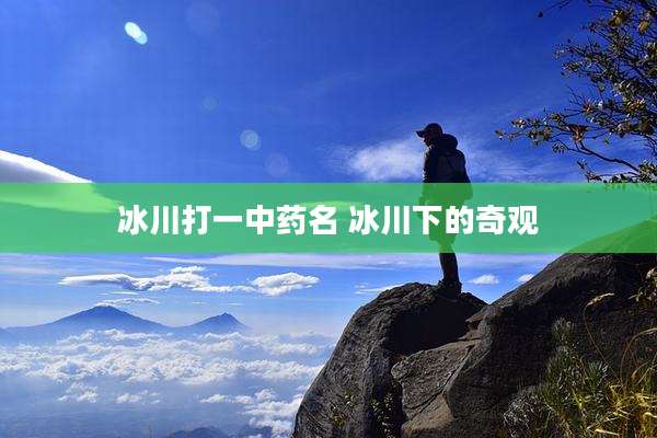 冰川打一中药名 冰川下的奇观