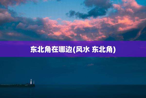东北角在哪边(风水 东北角)