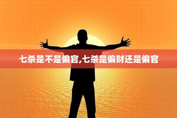 七杀是不是偏官,七杀是偏财还是偏官