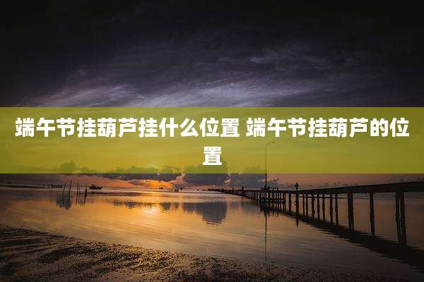 端午节挂葫芦挂什么位置 端午节挂葫芦的位置