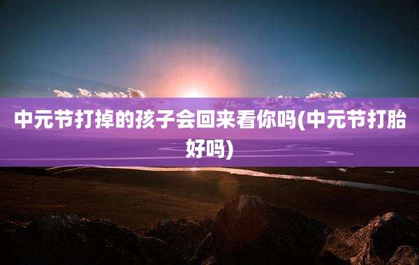 中元节打掉的孩子会回来看你吗(中元节打胎好吗)