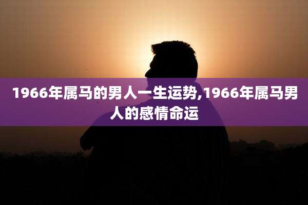 1966年属马的男人一生运势,1966年属马男人的感情命运