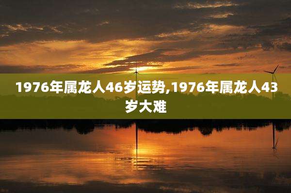 1976年属龙人46岁运势,1976年属龙人43岁大难