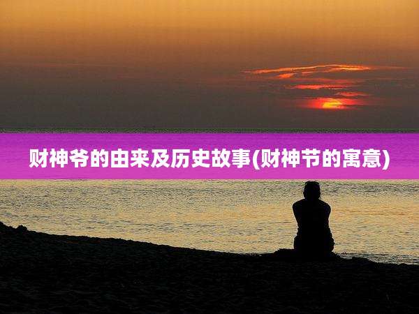 财神爷的由来及历史故事(财神节的寓意)