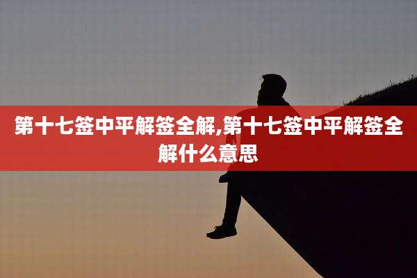 第十七签中平解签全解,第十七签中平解签全解什么意思