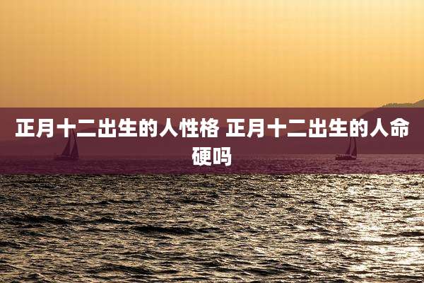 正月十二出生的人性格 正月十二出生的人命硬吗