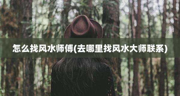 怎么找风水师傅(去哪里找风水大师联系)