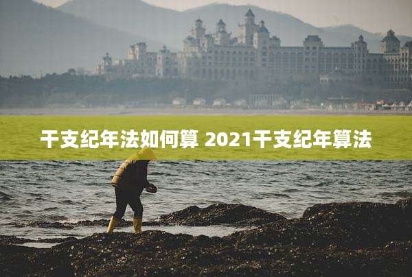 干支纪年法如何算 2021干支纪年算法