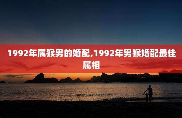 1992年属猴男的婚配,1992年男猴婚配最佳属相