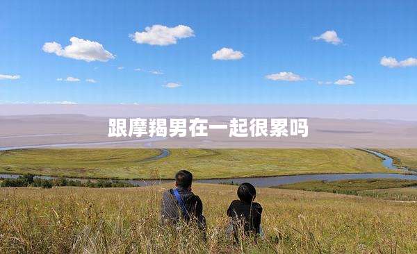 跟摩羯男在一起很累吗