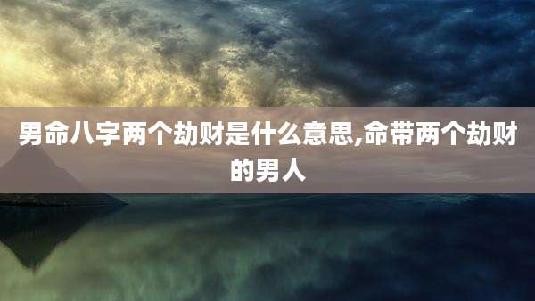 男命八字两个劫财是什么意思,命带两个劫财的男人