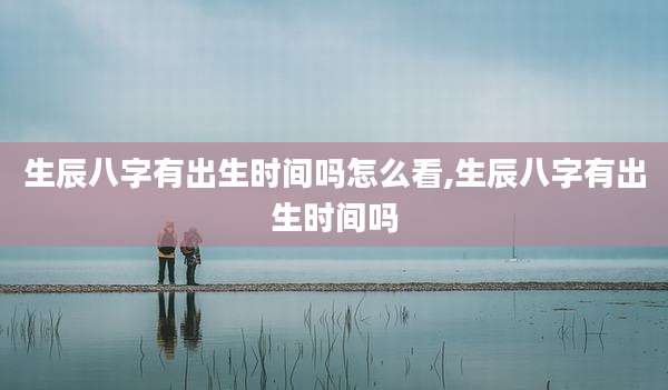 生辰八字有出生时间吗怎么看,生辰八字有出生时间吗
