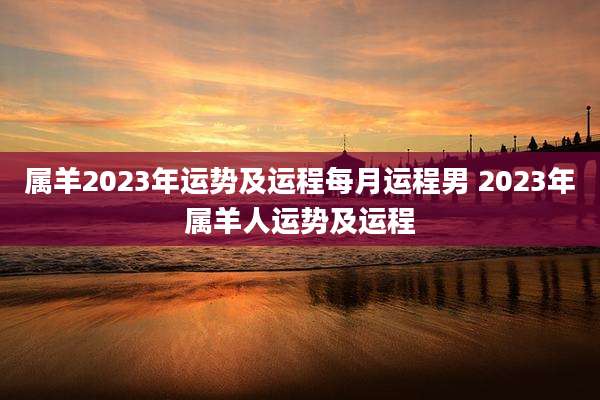 属羊2023年运势及运程每月运程男 2023年属羊人运势及运程