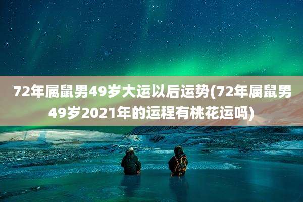 72年属鼠男49岁大运以后运势(72年属鼠男49岁2021年的运程有桃花运吗)