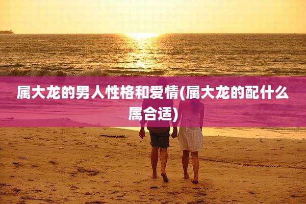 属大龙的男人性格和爱情(属大龙的配什么属合适)