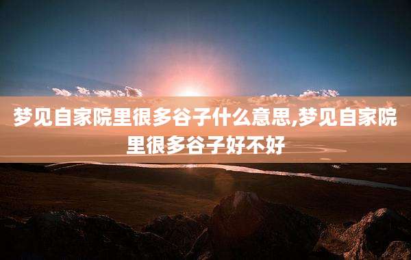 梦见自家院里很多谷子什么意思,梦见自家院里很多谷子好不好