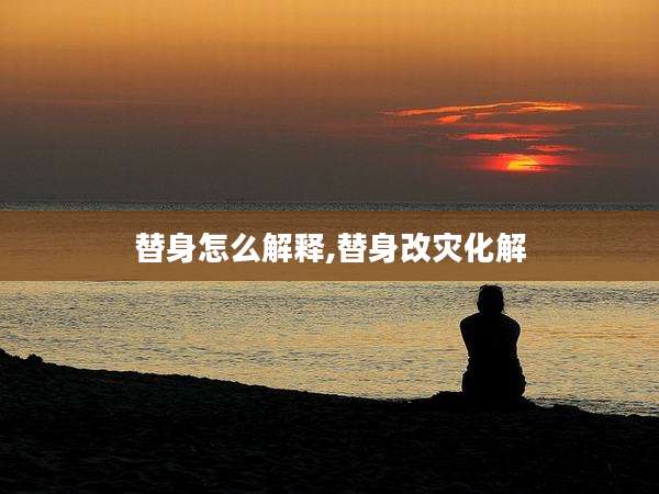 替身怎么解释,替身改灾化解