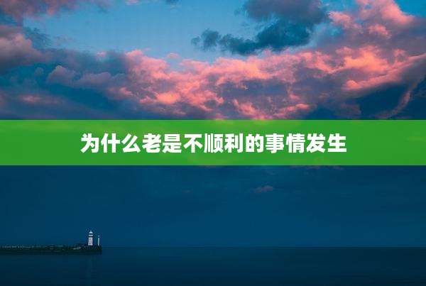 为什么老是不顺利的事情发生