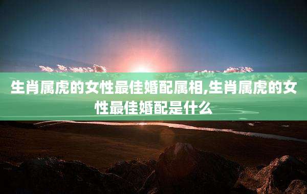 生肖属虎的女性最佳婚配属相,生肖属虎的女性最佳婚配是什么