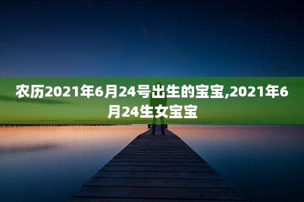 农历2021年6月24号出生的宝宝,2021年6月24生女宝宝