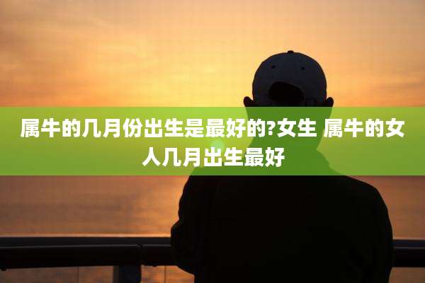 属牛的几月份出生是最好的?女生 属牛的女人几月出生最好