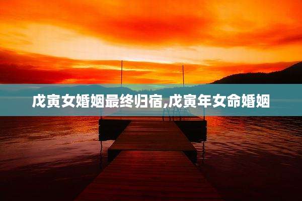 戊寅女婚姻最终归宿,戊寅年女命婚姻