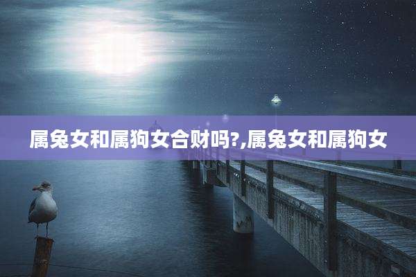 属兔女和属狗女合财吗?,属兔女和属狗女