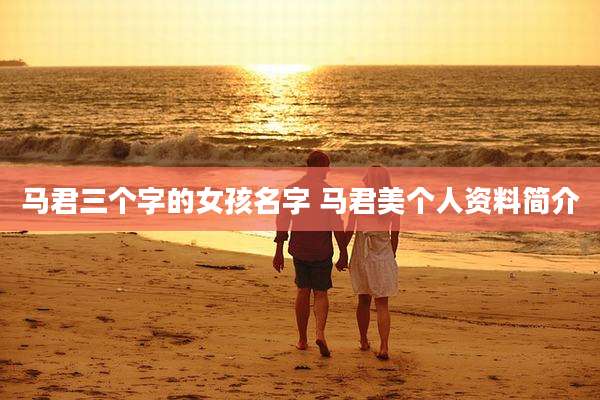 马君三个字的女孩名字 马君美个人资料简介