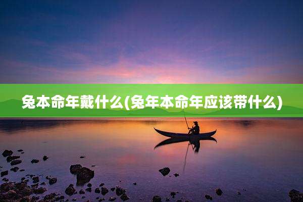 兔本命年戴什么(兔年本命年应该带什么)
