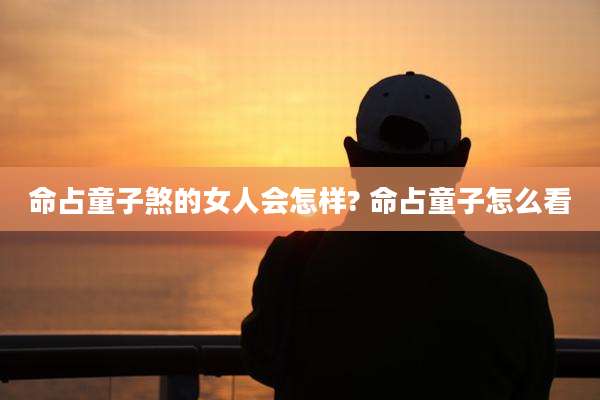命占童子煞的女人会怎样? 命占童子怎么看