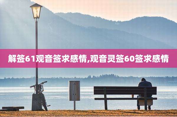 解签61观音签求感情,观音灵签60签求感情