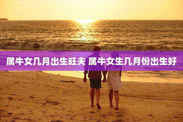 属牛女几月出生旺夫 属牛女生几月份出生好