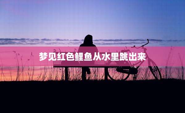梦见红色鲤鱼从水里跳出来