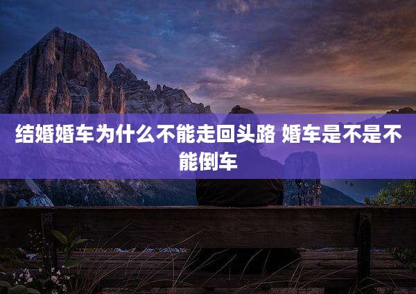 结婚婚车为什么不能走回头路 婚车是不是不能倒车